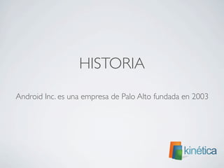 HISTORIA
Android Inc. es una empresa de Palo Alto fundada en 2003
 