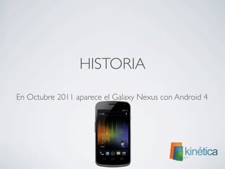 HISTORIA
En Octubre 2011 aparece el Galaxy Nexus con Android 4
 