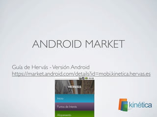 ANDROID MARKET
	

 Guía de Hervás -Versión Android
	

 https://market.android.com/details?id=mobi.kinetica.hervas.es
 