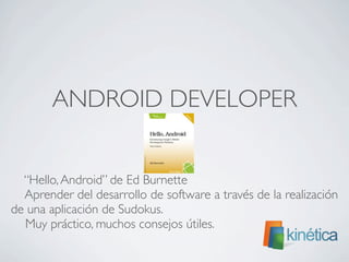 ANDROID DEVELOPER
	

“Hello,Android” de Ed Burnette
Aprender del desarrollo de software a través de la realización
de una aplicación de Sudokus.
Muy práctico, muchos consejos útiles.	

 