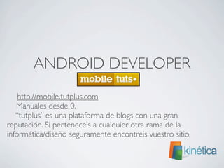 ANDROID DEVELOPER
	

 http://mobile.tutplus.com
Manuales desde 0.
“tutplus” es una plataforma de blogs con una gran
reputación. Si perteneceis a cualquier otra rama de la
informática/diseño seguramente encontreis vuestro sitio.
 