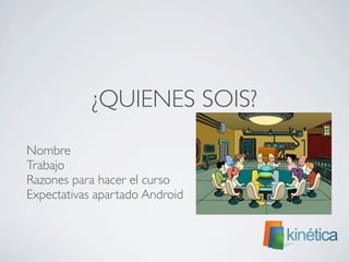 ¿QUIENES SOIS?
	

 Nombre
	

 Trabajo
	

 Razones para hacer el curso
	

 Expectativas apartado Android
 