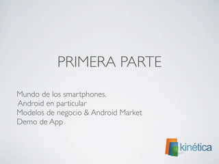PRIMERA PARTE
	

 Mundo de los smartphones.
Android en particular
	

 Modelos de negocio & Android Market
	

 Demo de App
 