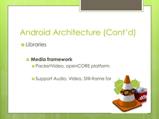 Android Architecture (Cont’d)
 Libraries
 Media framework
 PacketVideo, openCORE platform.
 Support Audio, Video, Still-frame formats.
 