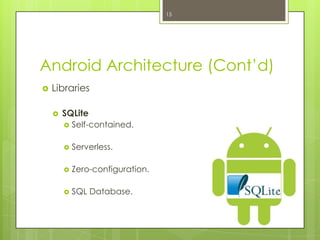 Android Architecture (Cont’d)
 Libraries
 SQLite
 Self-contained.
 Serverless.
 Zero-configuration.
 SQL Database.
15
 