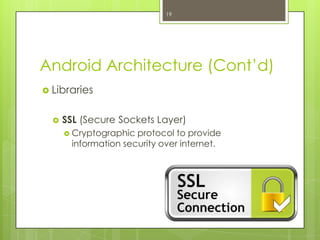 Android Architecture (Cont’d)
 Libraries
 SSL (Secure Sockets Layer)
 Cryptographic protocol to provide
information security over internet.
19
 