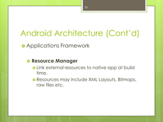 Android Architecture (Cont’d)
 Applications Framework
 Resource Manager
 Link external resources to native app at build
time.
 Resources may include XML Layouts, Bitmaps,
raw files etc.
33
 