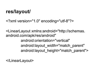 res/layout/
<?xml version="1.0" encoding="utf-8"?>
<LinearLayout xmlns:android="http://schemas.
android.com/apk/res/android"
android:orientation="vertical"
android:layout_width="match_parent"
android:layout_height="match_parent">
</LinearLayout>
 