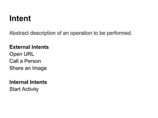 Intent
Abstract description of an operation to be performed.
External Intents
Open URL
Call a Person
Share an Image
Internal Intents
Start Activity
 