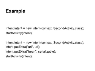 Example
Intent intent = new Intent(context, SecondActivity.class);
startActivity(intent);
Intent intent = new Intent(context, SecondActivity.class);
intent.putExtra("url", url);
intent.putExtra("bean", serializable);
startActivity(intent);
 