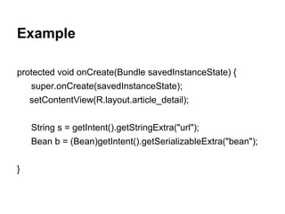 Example
protected void onCreate(Bundle savedInstanceState) {
super.onCreate(savedInstanceState);
setContentView(R.layout.article_detail);
String s = getIntent().getStringExtra("url");
Bean b = (Bean)getIntent().getSerializableExtra("bean");
}
 
