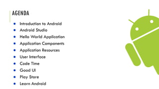 AGENDA
● Introduction to Android
● Android Studio
● Hello World Application
● Application Components
● Application Resources
● User Interface
● Code Time
● Good UI
● Play Store
● Learn Android
 