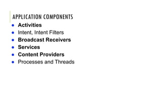 APPLICATION COMPONENTS
● Activities
● Intent, Intent Filters
● Broadcast Receivers
● Services
● Content Providers
● Processes and Threads
 