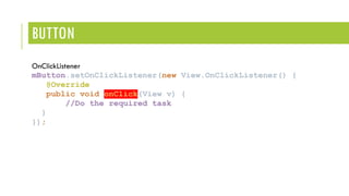 BUTTON
OnClickListener
mButton.setOnClickListener(new View.OnClickListener() {
@Override
public void onClick(View v) {
//Do the required task
}
});
 
