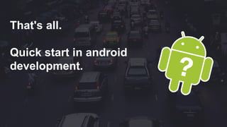 That's all.
Quick start in android
development.
 
