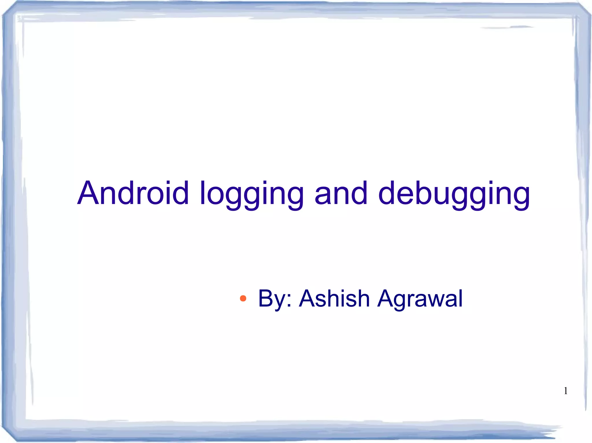 Android logging and debugging

          ●   By: Ashish Agrawal


                                   1
 