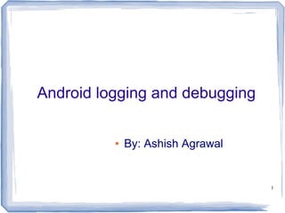 Android logging and debugging

          ●   By: Ashish Agrawal


                                   1
 
