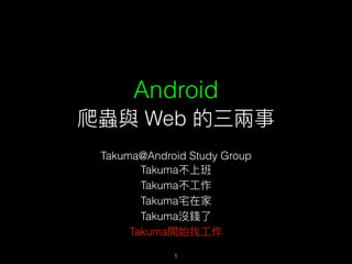 Android
爬蟲與 Web 的三兩兩事
Takuma@Android Study Group
Takuma不上班
Takuma不⼯工作
Takuma宅在家
Takuma沒錢了了
Takuma開始找⼯工作
1
 