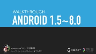 ANDROID 1.5~8.0
WALKTHROUGH
Matsumura.Yuki / 松村勇輝
AbemaTV, Inc. - Android Engineer Yuki_312
 