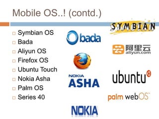 Mobile OS..! (contd.)
 Symbian OS
 Bada
 Aliyun OS
 Firefox OS
 Ubuntu Touch
 Nokia Asha
 Palm OS
 Series 40
 