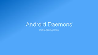 Android Daemons
Pietro Alberto Rossi
 