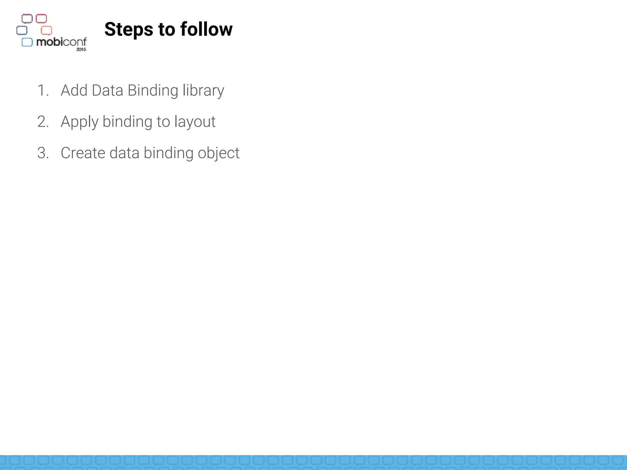 Steps to follow
1. Add Data Binding library
2. Apply binding to layout
3. Create data binding object
4. Do the binding
 