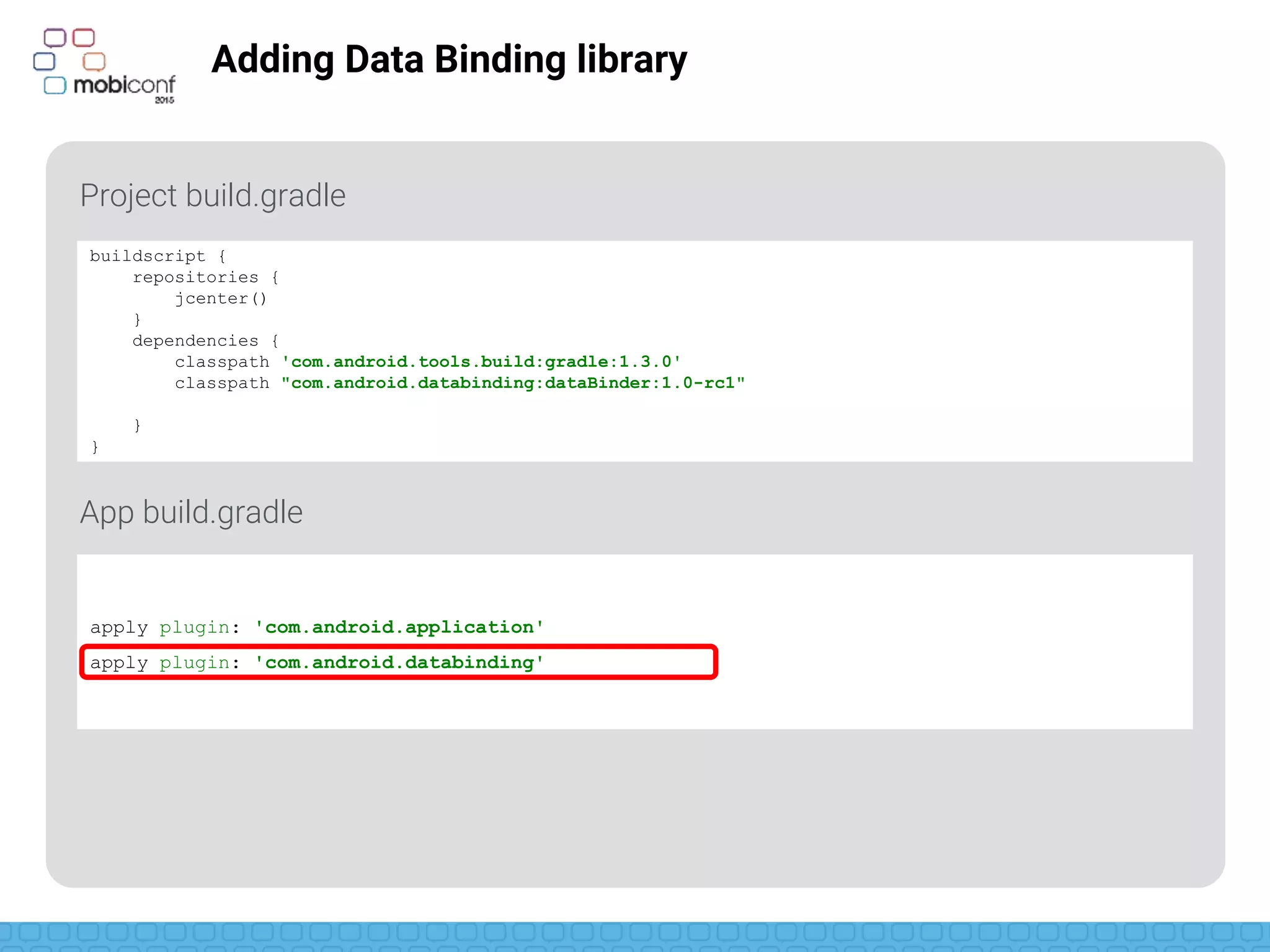 z
apply plugin: 'com.android.application'
apply plugin: 'com.android.databinding'
Adding Data Binding library
Project build.gradle
App build.gradle
buildscript {
repositories {
jcenter()
}
dependencies {
classpath 'com.android.tools.build:gradle:1.3.0'
classpath "com.android.databinding:dataBinder:1.0-rc1"
}
}
 