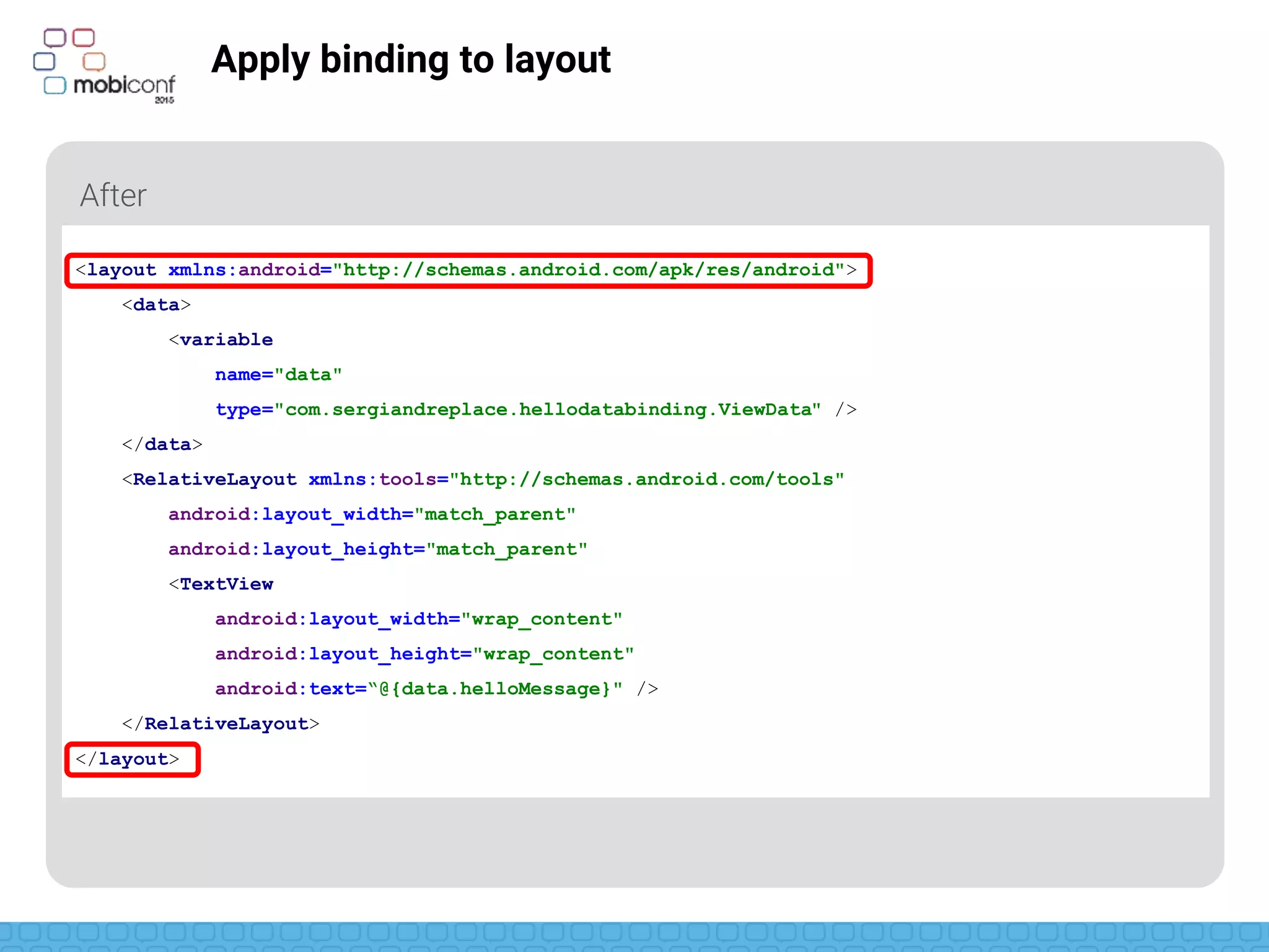 z
Apply binding to layout
New root tag <layout>
<layout xmlns:android="http://schemas.android.com/apk/res/android">
<data>
<variable
name="data"
type="com.sergiandreplace.hellodatabinding.ViewData" />
</data>
<RelativeLayout xmlns:tools="http://schemas.android.com/tools"
android:layout_width="match_parent"
android:layout_height="match_parent"
<TextView
android:layout_width="wrap_content"
android:layout_height="wrap_content"
android:text=“@{data.helloMessage}" />
</RelativeLayout>
</layout>
 