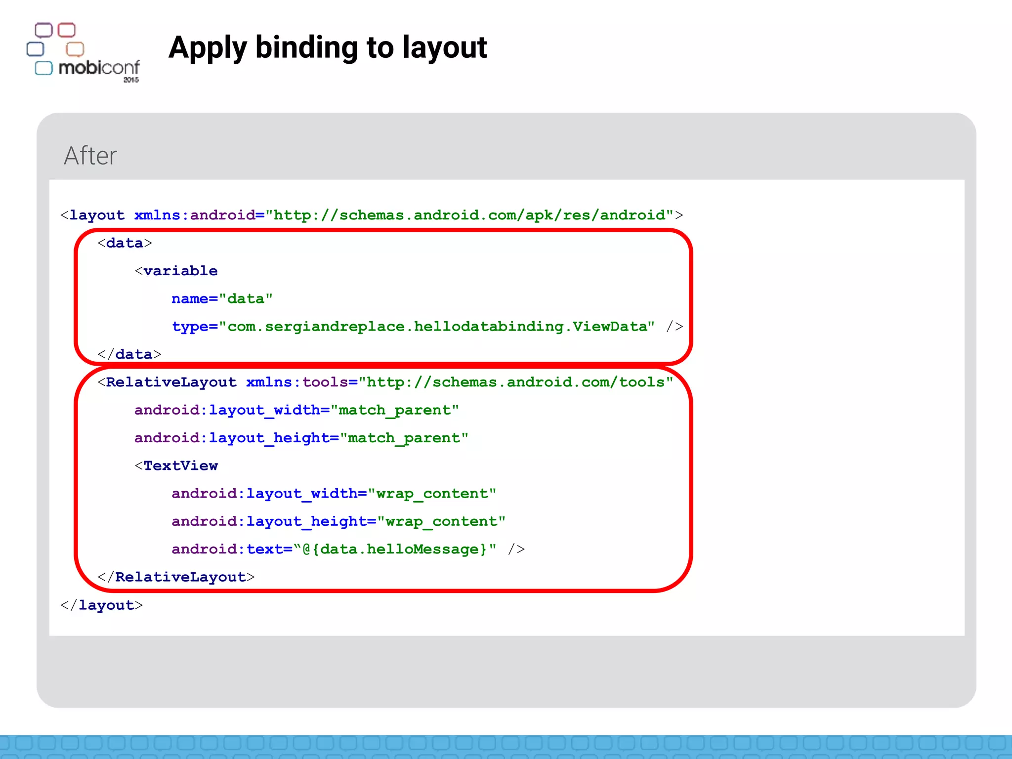 z
Apply binding to layout
Two parts: data and layout itself
<layout xmlns:android="http://schemas.android.com/apk/res/android">
<data>
<variable
name="data"
type="com.sergiandreplace.hellodatabinding.ViewData" />
</data>
<RelativeLayout xmlns:tools="http://schemas.android.com/tools"
android:layout_width="match_parent"
android:layout_height="match_parent"
<TextView
android:layout_width="wrap_content"
android:layout_height="wrap_content"
android:text=“@{data.helloMessage}" />
</RelativeLayout>
</layout>
 