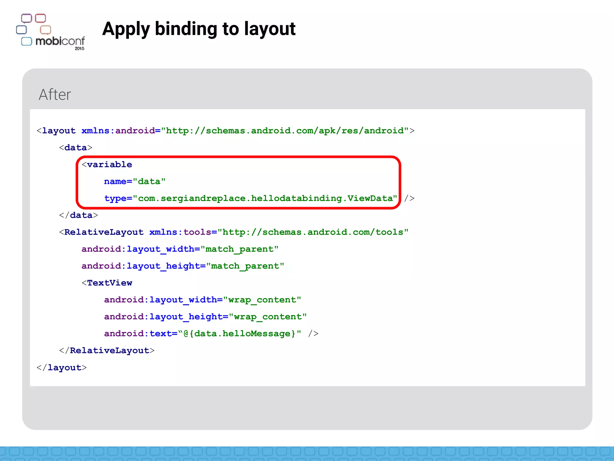 z
Apply binding to layout
Name of object to be injected and type of the object
<layout xmlns:android="http://schemas.android.com/apk/res/android">
<data>
<variable
name="data"
type="com.sergiandreplace.hellodatabinding.ViewData" />
</data>
<RelativeLayout xmlns:tools="http://schemas.android.com/tools"
android:layout_width="match_parent"
android:layout_height="match_parent"
<TextView
android:layout_width="wrap_content"
android:layout_height="wrap_content"
android:text=“@{data.helloMessage}" />
</RelativeLayout>
</layout>
 