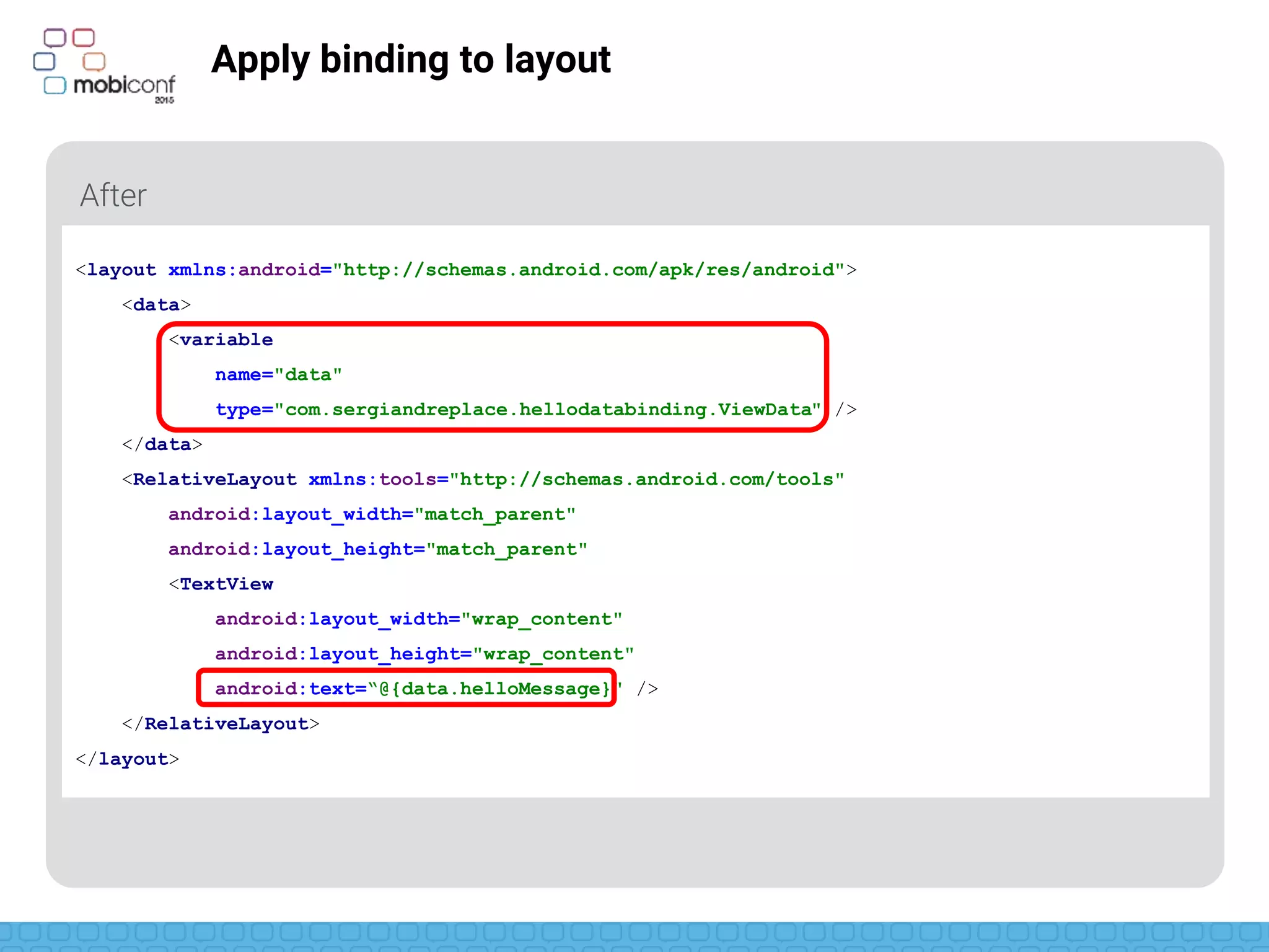 z
Apply binding to layout
Binded property of the object
<layout xmlns:android="http://schemas.android.com/apk/res/android">
<data>
<variable
name="data"
type="com.sergiandreplace.hellodatabinding.ViewData" />
</data>
<RelativeLayout xmlns:tools="http://schemas.android.com/tools"
android:layout_width="match_parent"
android:layout_height="match_parent"
<TextView
android:layout_width="wrap_content"
android:layout_height="wrap_content"
android:text=“@{data.helloMessage}" />
</RelativeLayout>
</layout>
 