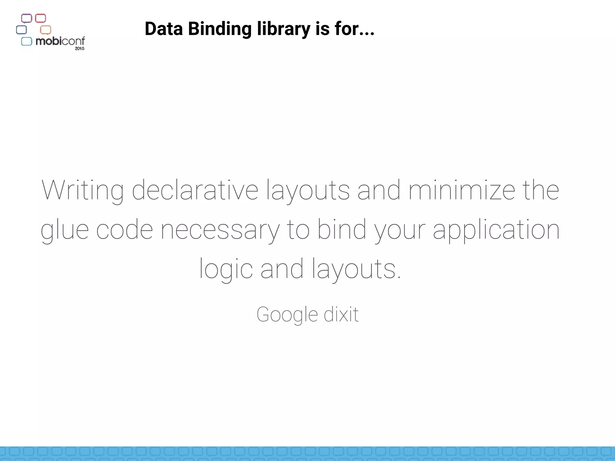 Google dixit
Writing declarative layouts and minimize the
glue code necessary to bind your application
logic and layouts.
Data Binding library is for...
 
