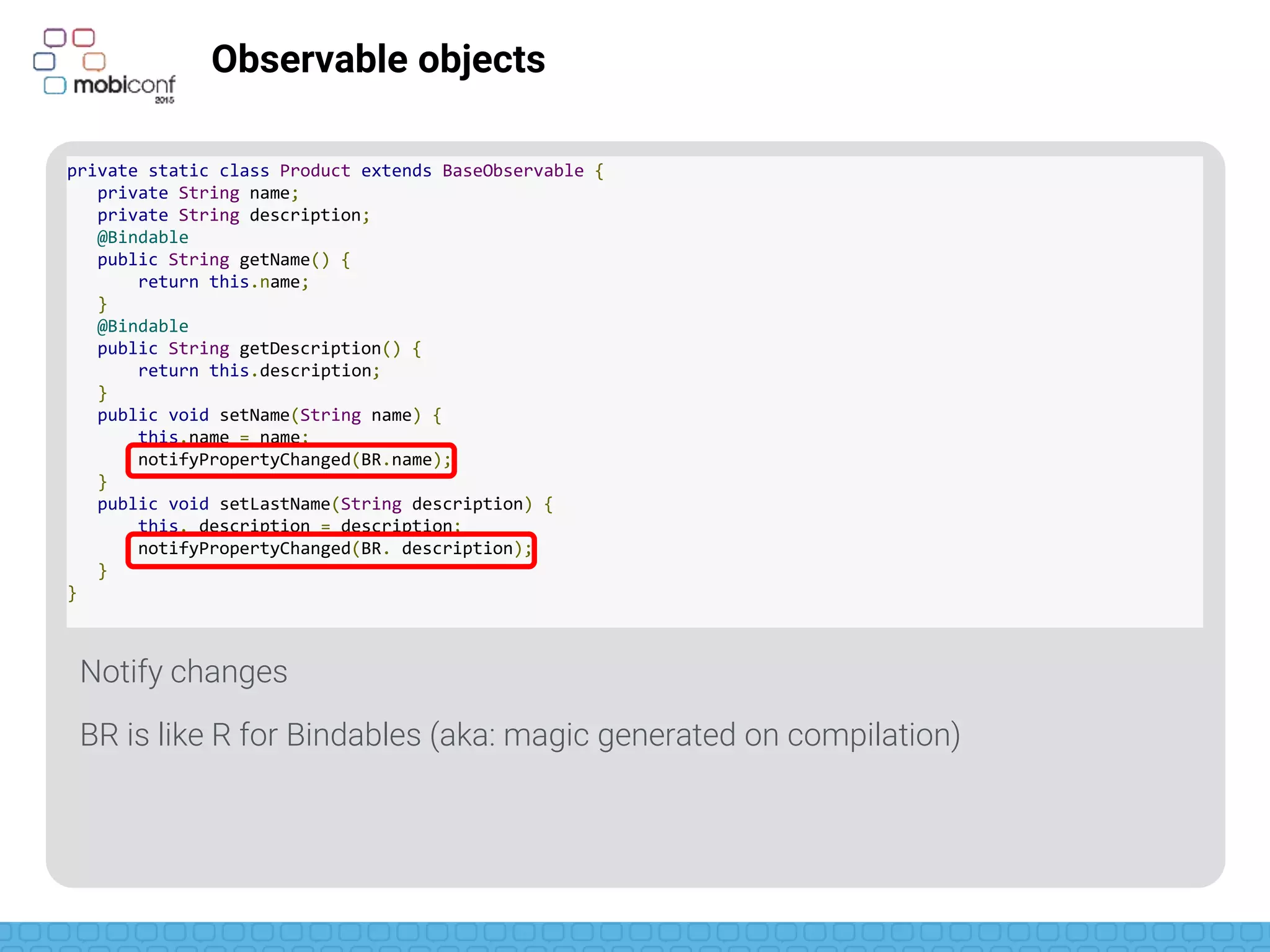 z
Even easier: observable fields
private static class Product{
public final ObservableField<String> name =
new ObservableField<>();
public final ObservableField<String> description =
new ObservableField<>();
public final ObservableInt stock = new ObservableInt();
}
 