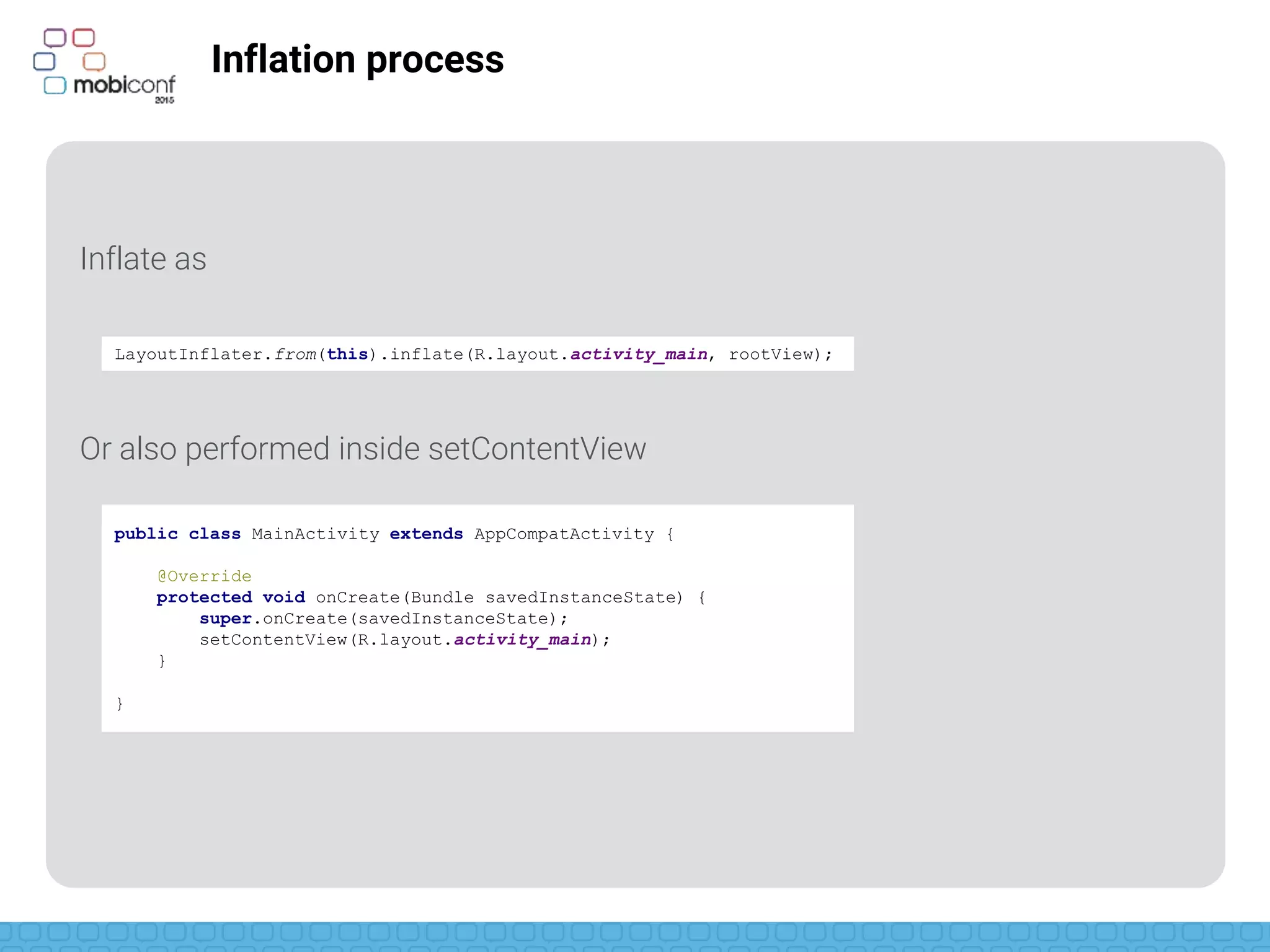 z
Inflation process
Inflate as
Or also performed inside setContentView
LayoutInflater.from(this).inflate(R.layout.activity_main, rootView);
public class MainActivity extends AppCompatActivity {
@Override
protected void onCreate(Bundle savedInstanceState) {
super.onCreate(savedInstanceState);
setContentView(R.layout.activity_main);
}
}
 