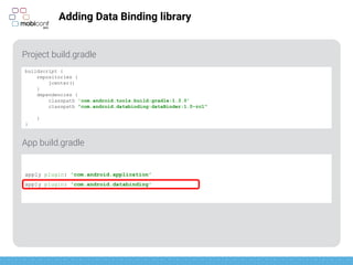 z
apply plugin: 'com.android.application'
apply plugin: 'com.android.databinding'
Adding Data Binding library
Project build.gradle
App build.gradle
buildscript {
repositories {
jcenter()
}
dependencies {
classpath 'com.android.tools.build:gradle:1.3.0'
classpath "com.android.databinding:dataBinder:1.0-rc1"
}
}
 