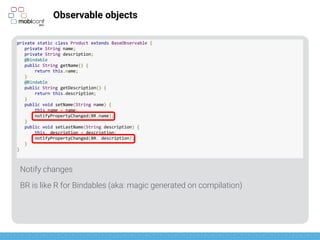 z
Even easier: observable fields
private static class Product{
public final ObservableField<String> name =
new ObservableField<>();
public final ObservableField<String> description =
new ObservableField<>();
public final ObservableInt stock = new ObservableInt();
}
 