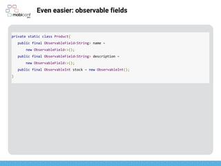 z
Even easier: observable fields
ObservableField just uses generics for any class
private static class Product{
public final ObservableField<String> name =
new ObservableField<>();
public final ObservableField<String> description =
new ObservableField<>();
public final ObservableInt stock = new ObservableInt();
}
 