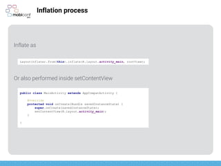 z
Inflation process
Inflate as
Or also performed inside setContentView
LayoutInflater.from(this).inflate(R.layout.activity_main, rootView);
public class MainActivity extends AppCompatActivity {
@Override
protected void onCreate(Bundle savedInstanceState) {
super.onCreate(savedInstanceState);
setContentView(R.layout.activity_main);
}
}
 