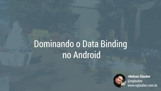 Dominando o Data Binding 
no Android
+Nelson Glauber
@nglauber
www.nglauber.com.br
 