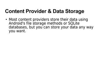 Content Provider & Data Storage
• Most content providers store their data using
Android's file storage methods or SQLite
databases, but you can store your data any way
you want.
 