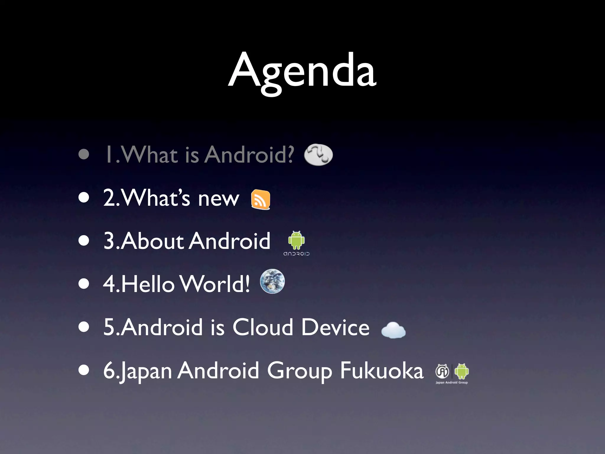 Agenda
• 1.What is Android?
• 2.What’s new
• 3.About Android
• 4.Hello World!
• 5.Android is Cloud Device
• 6.Japan Android Group Fukuoka
 