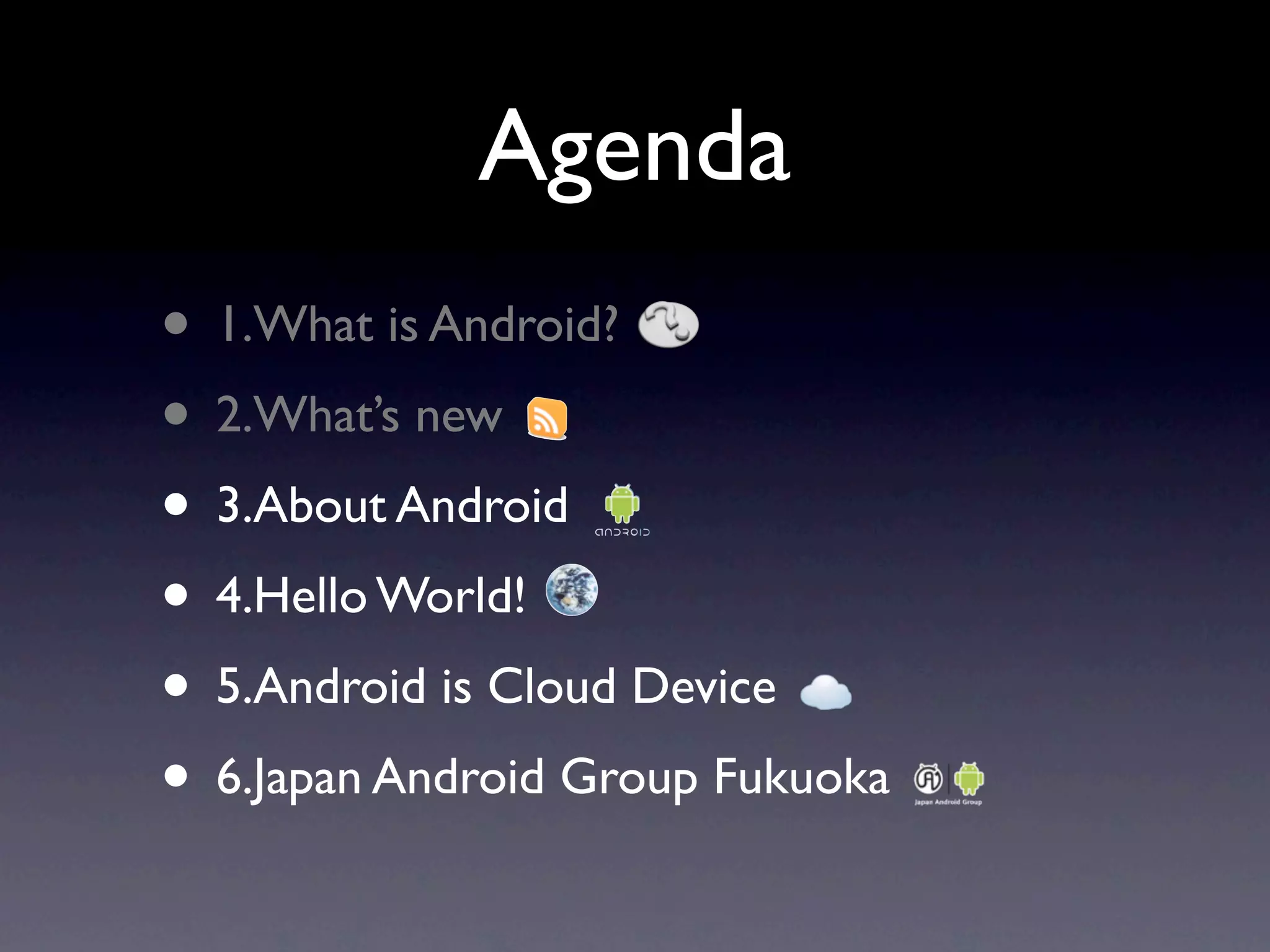 Agenda
• 1.What is Android?
• 2.What’s new
• 3.About Android
• 4.Hello World!
• 5.Android is Cloud Device
• 6.Japan Android Group Fukuoka
 