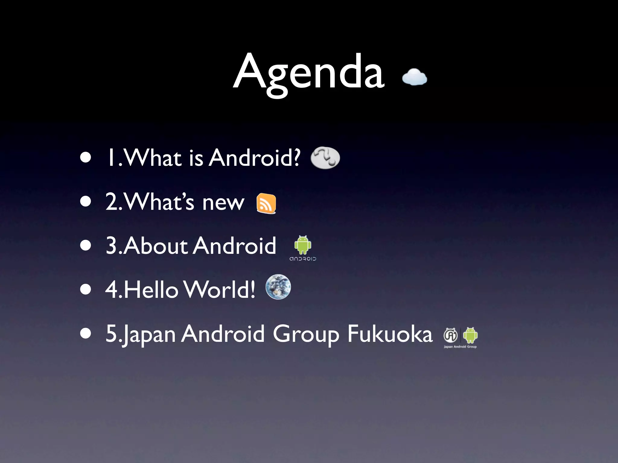 Agenda
• 1.What is Android?
• 2.What’s new
• 3.About Android
• 4.Hello World!
• 5.Japan Android Group Fukuoka
 