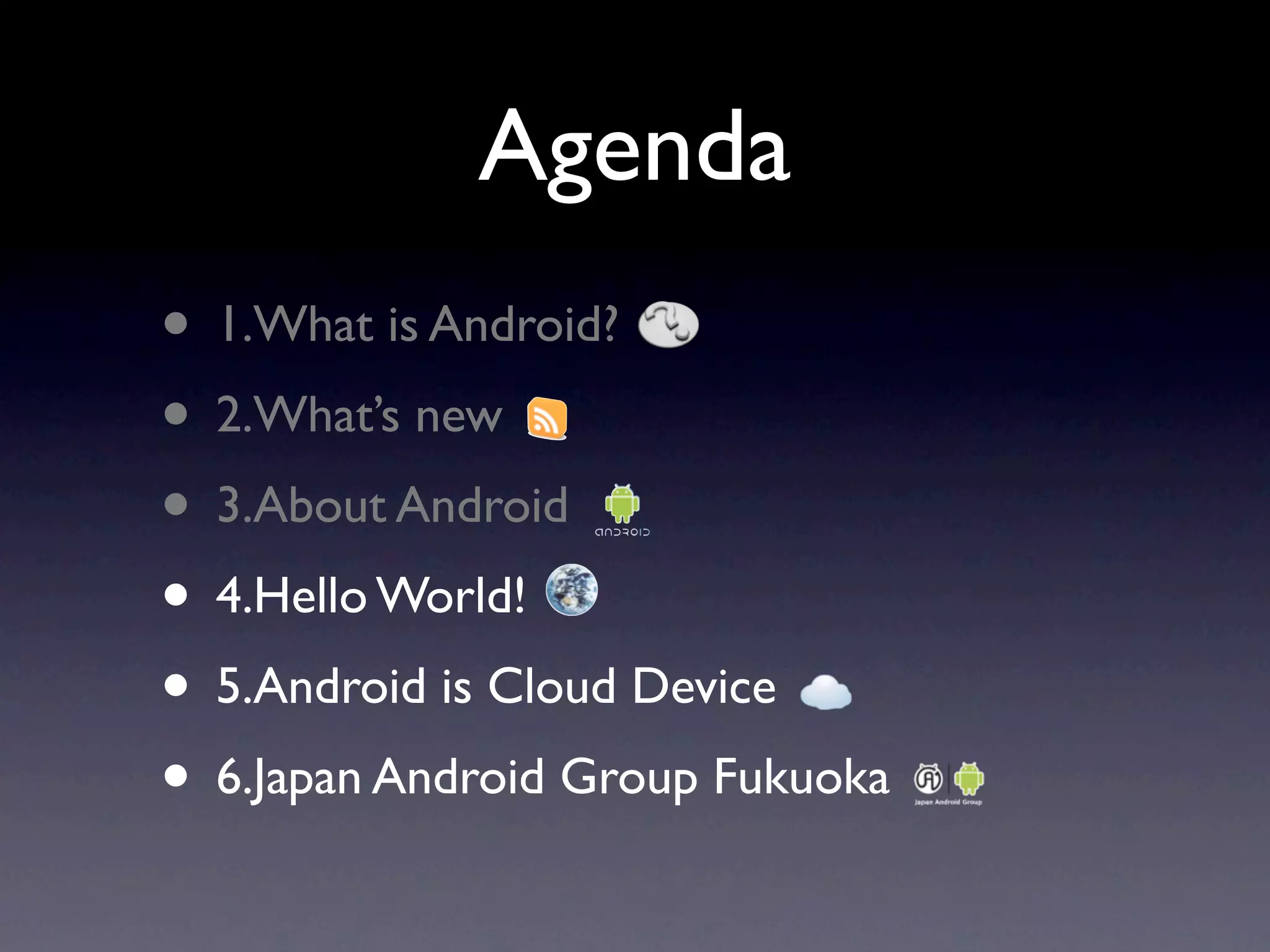 Agenda
• 1.What is Android?
• 2.What’s new
• 3.About Android
• 4.Hello World!
• 5.Android is Cloud Device
• 6.Japan Android Group Fukuoka
 