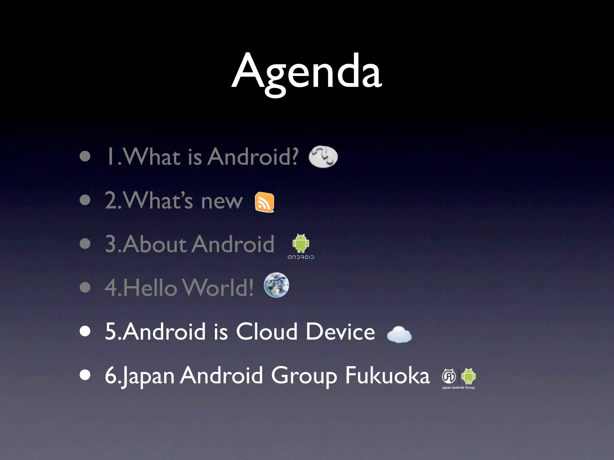 Agenda
• 1.What is Android?
• 2.What’s new
• 3.About Android
• 4.Hello World!
• 5.Android is Cloud Device
• 6.Japan Android Group Fukuoka
 
