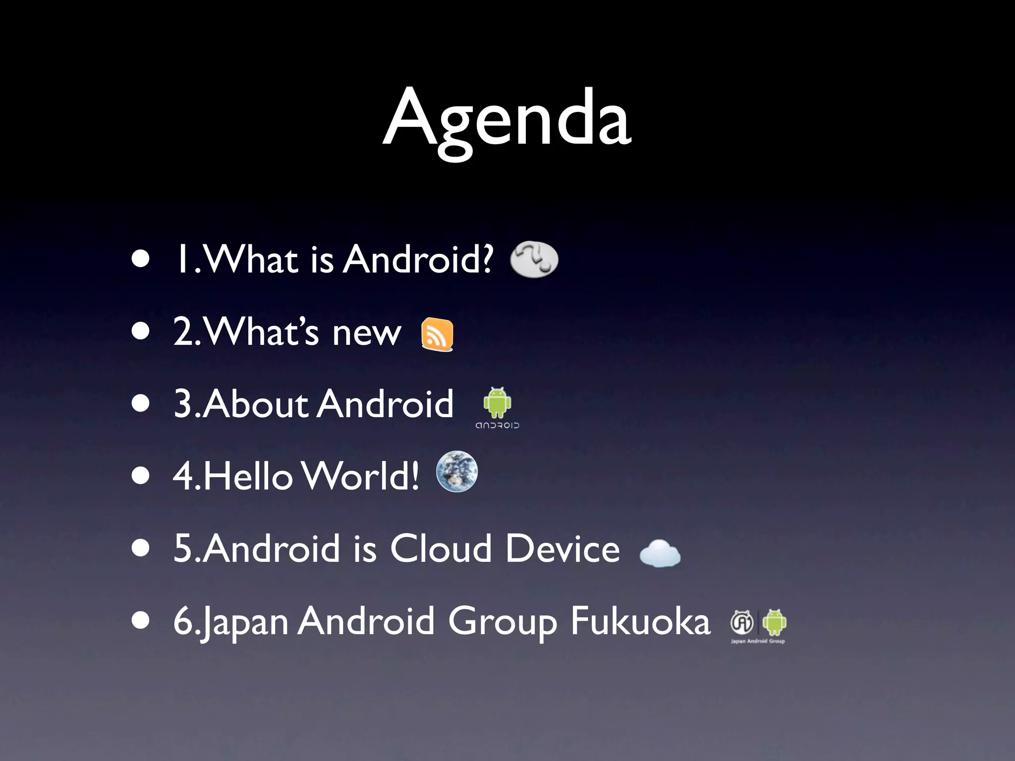 Agenda
• 1.What is Android?
• 2.What’s new
• 3.About Android
• 4.Hello World!
• 5.Android is Cloud Device
• 6.Japan Android Group Fukuoka
 