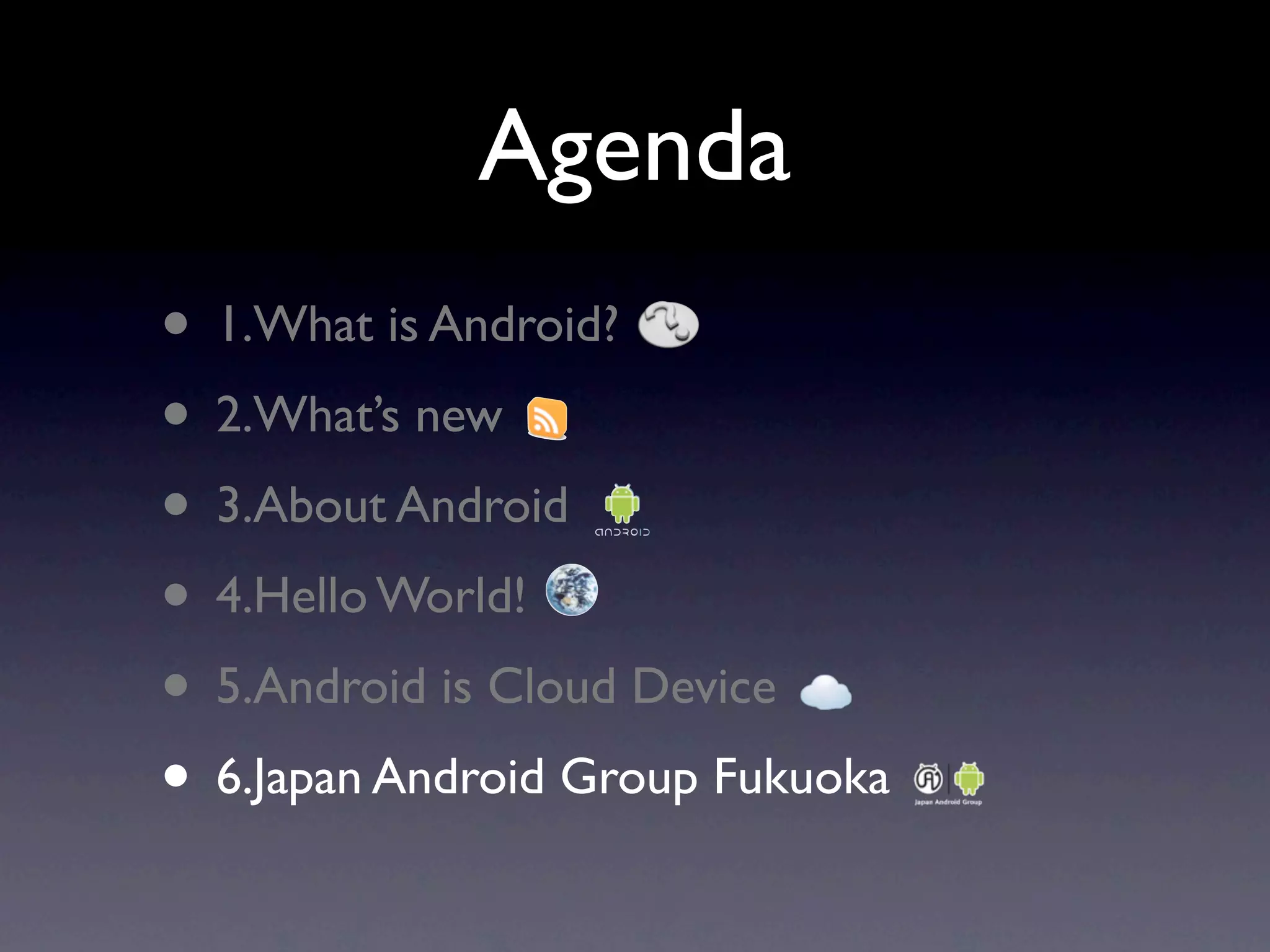 Agenda
• 1.What is Android?
• 2.What’s new
• 3.About Android
• 4.Hello World!
• 5.Android is Cloud Device
• 6.Japan Android Group Fukuoka
 