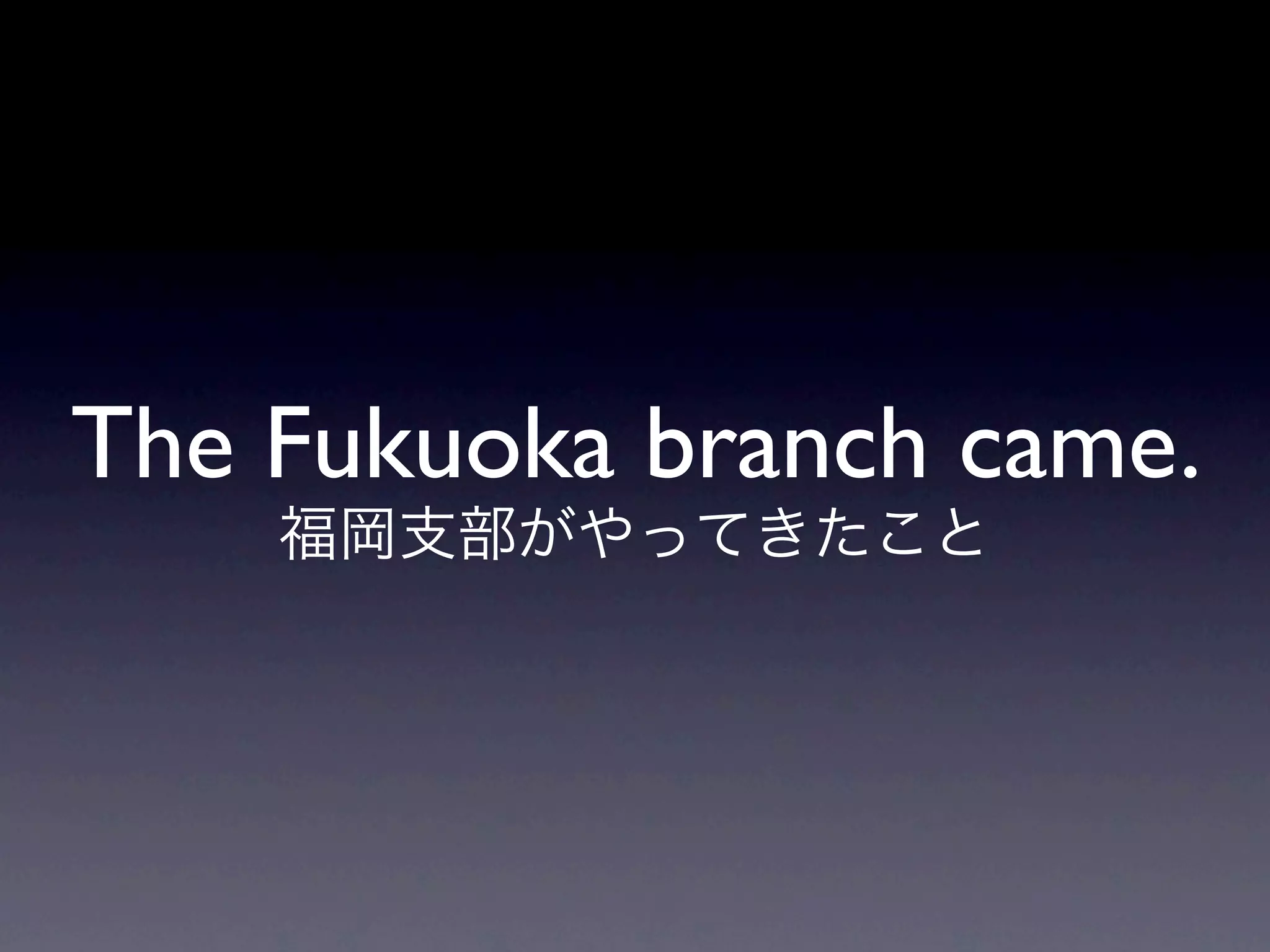 The Fukuoka branch came.
 