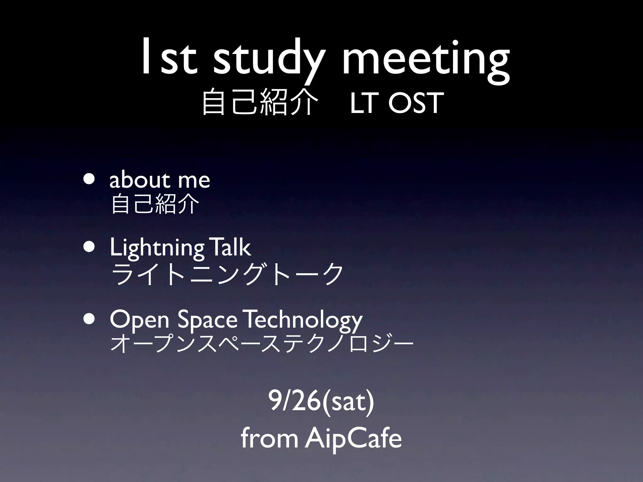 1st study meeting
                       LT OST

• about me
• Lightning Talk
• Open Space Technology
                 9/26(sat)
               from AipCafe
 