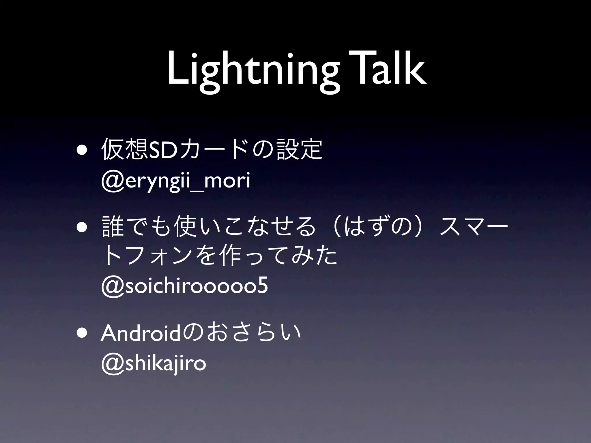 Lightning Talk
•      SD
    @eryngii_mori

•
    @soichirooooo5

• Android
    @shikajiro
 